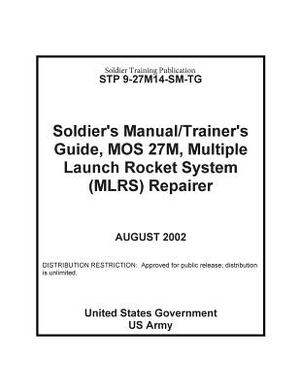 Soldier Training Publication STP 9-27M14-SM-TG Soldier's Manual / Trainer's Guide, MOS 27M, Multiple Launch Rocket System (MLRS) Repairer by United States Government Us Army