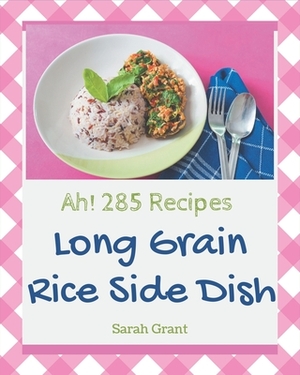 Ah! 285 Long Grain Rice Side Dish Recipes: A Long Grain Rice Side Dish Cookbook to Fall In Love With by Sarah Grant