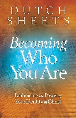 Becoming Who You Are: Embracing the Power of Your Identity in Christ by Dutch Sheets