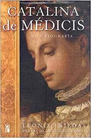 Catalina de Médicis Una Biografía by Leonie Frieda