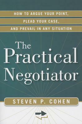 Practical Negotiator: How to Argue Your Point, Plead Your Case, and Prevail in Any Situation by Steven Cohen