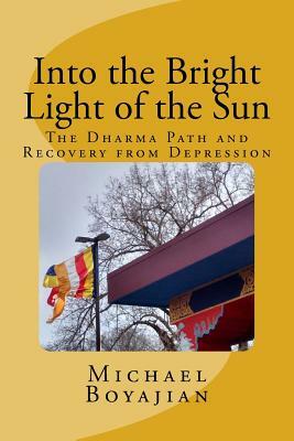 Into the Bright Light of the Sun: The Dharma Path and Recovery from Depression by Michael Boyajian