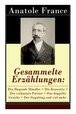 Gesammelte Erzählungen: Der fliegende Händler + Die Krawatte + Der verkannte Patriot + Das doppelte Gesicht + Der Siegelring und viel mehr: Di by Friedrich Oppeln-Bronikowski, Anatole France