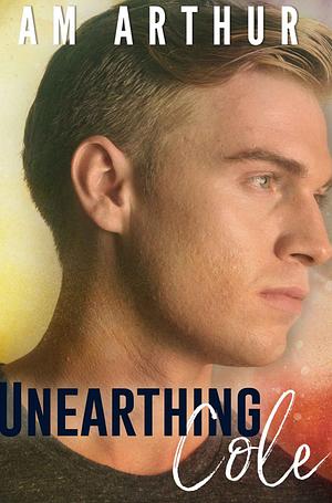 Unearthing Cole by A.M. Arthur