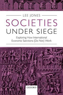 Societies Under Siege: Exploring How International Economic Sanctions (Do Not) Work by Lee Jones