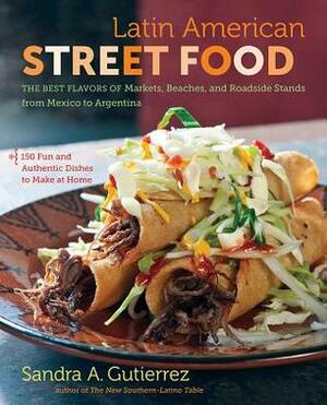 Latin American Street Food: The Best Flavors of Markets, Beaches, & Roadside Stands from Mexico to Argentina by Sandra A. Gutierrez