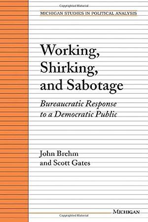 Working, Shirking, and Sabotage: Bureaucratic Response to a Democratic Public by Scott Gates, John O. Brehm