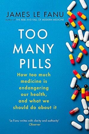 Too Many Pills: How Too Much Medicine is Endangering Our Health and What We Can Do About It by James Le Fanu