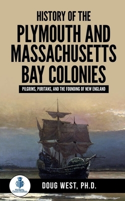 History of the Plymouth and Massachusetts Bay Colonies: Pilgrims, Puritans, and the Founding of New England by Doug West