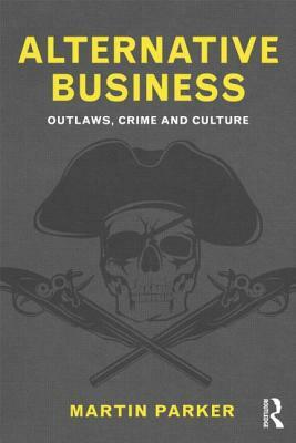 Alternative Business: Outlaws, Crime and Culture by Martin Parker