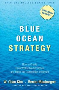 Blue Ocean Strategy: How to Create Uncontested Market Space and Make the Competition Irrelevant by W. Chan Kim