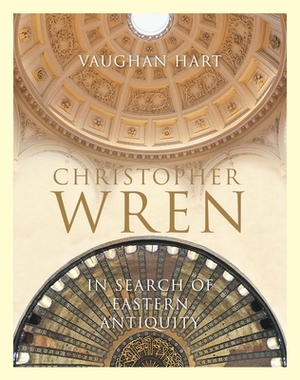 Christopher Wren: In Search of Eastern Antiquity by Vaughan Hart