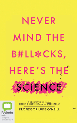 Never Mind the B#ll*cks, Here's the Science: A Scientist's Guide to the Biggest Challenges Facing Our Species Today by Luke O'Neill