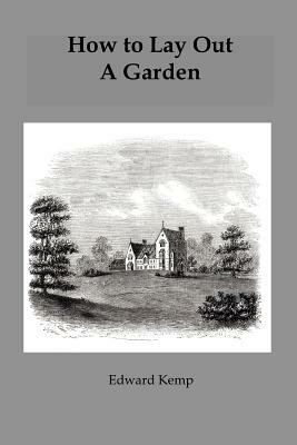 How to Lay Out a Garden: Intended as a General Guide in Choosing, Forming or Improving an Estate with Reference to Both Design and Execution by Edward Kemp