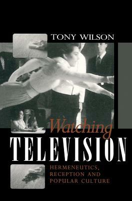 Watching Television: Hermeneutics, Reception and Polular Culture by Tony Wilson