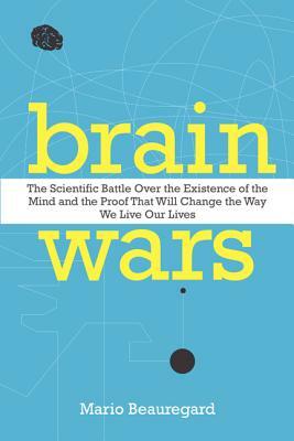 Brain Wars: The Scientific Battle Over the Existence of the Mind and the Proof That Will Change the Way We Live Our Lives by Mario Beauregard