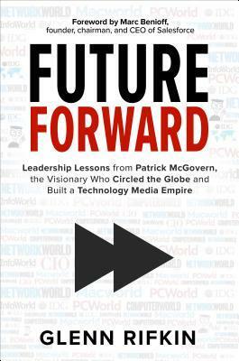 Future Forward: Leadership Lessons from Patrick McGovern, the Visionary Who Circled the Globe and Built a Technology Media Empire by Glenn Rifkin