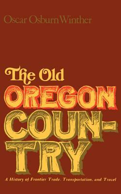 The Old Oregon Country: A History of Frontier Trade, Transportation, and Travel by Oscar Osburn Winther