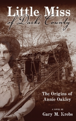 Little Miss of Darke County: The Origins of Annie Oakley by Gary M. Krebs