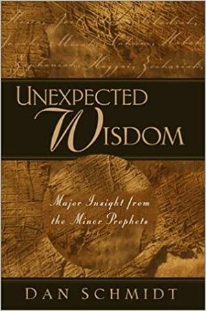 Unexpected Wisdom: Major Insight from the Minor Prophets by Dan Schmidt