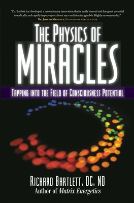 The Physics of Miracles: Tapping in to the Field of Consciousness Potential by Richard Bartlett, Melissa Joy Jonsson