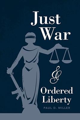 Just War and Ordered Liberty by Paul D. Miller