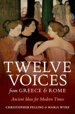 Twelve Voices from Greece and Rome: Ancient Ideas for Modern Times by Maria Wyke, Christopher Pelling