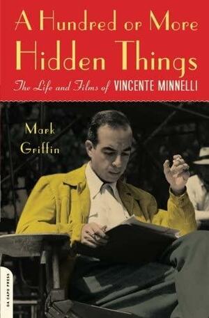 A Hundred or More Hidden Things: The Life and Films of Vincente Minnelli by Mark Griffin, Mark Griffin