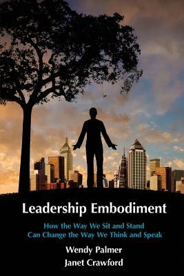 Leadership Embodiment: How the Way We Sit and Stand Can Change the Way We Think and Speak by Janet Crawford, Wendy Palmer