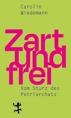 Zart und frei: Vom Sturz des Patriarchats by Carolin Wiedemann