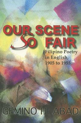 Our Scene So Fair: Filipino Poetry in English, 1905 to 1955 by Gémino H. Abad