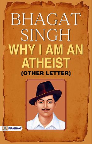 Bhagat Singh: Why I Am An Atheist? & Other Letter: The Complete Writings of Indian Socialist Revolutionary Bhagat Singh by Bhagat Singh, Bhagat Singh