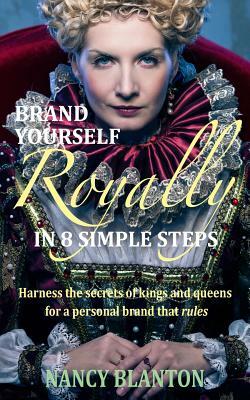 Brand Yourself Royally in 8 Simple Steps: Harness the secrets of kings and queens for a personal brand that rules by Nancy E. Blanton