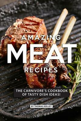 Amazing Meat Recipes: The Carnivore's Cookbook of Tasty Dish Ideas! by Thomas Kelly