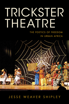 Trickster Theatre: The Poetics of Freedom in Urban Africa by Jesse Weaver Shipley