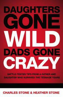Daughters Gone Wild, Dads Gone Crazy: Battle-Tested Tips from a Father and Daughter Who Survived the Teenage Years by Charles Stone, Heather Stone