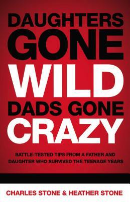 Daughters Gone Wild, Dads Gone Crazy: Battle-Tested Tips from a Father and Daughter Who Survived the Teenage Years by Heather Stone, Charles Stone