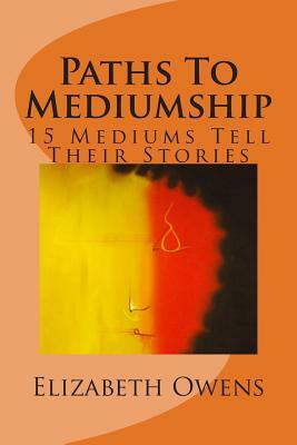 Paths To Mediumship: 15 Mediums Tell Their Stories by Elizabeth Owens