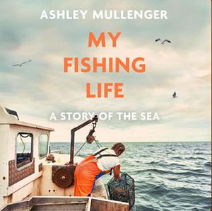 My Fishing Life: A Story of the Sea by Ashley Mullenger