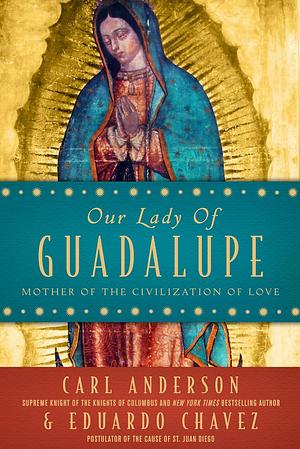 Our Lady of Guadalupe: Mother of the Civilization of Love by Carl A. Anderson