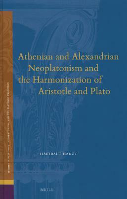 Athenian and Alexandrian Neoplatonism and the Harmonization of Aristotle and Plato by Ilsetraut Hadot