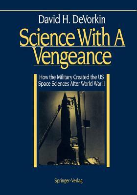 Science with a Vengeance: How the Military Created the Us Space Sciences After World War II by David H. DeVorkin