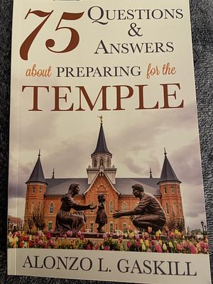 75 Questions and Answers about Preparing for the Temple by Alonzo Gaskill