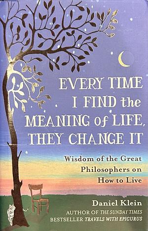 Every Time I Find the Meaning of Life, They Change it: Wisdom of the Great Philosophers on how to Live by Daniel Klein