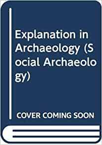 Explanation in Archaeology by Guy E. Gibbon