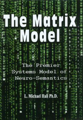 The Matrix Model: The Premier Systems Model of Neuro-Semantics by L. Michael Hall