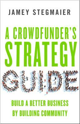 A Crowdfunderas Strategy Guide: Build a Better Business by Building Community by Jamey Stegmaier