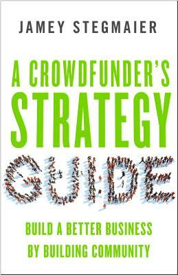 A Crowdfunderas Strategy Guide: Build a Better Business by Building Community by Jamey Stegmaier