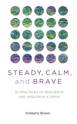 Steady, Calm, and Brave: 25 Practices of Resilienceand Wisdom in a Crisis by Kimberly Brown