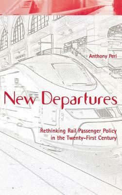 New Departures: Rethinking Rail Passenger Policy in the Twenty-First Century by Anthony Perl